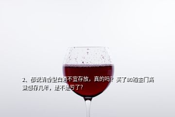 2、都說清香型白酒不宜存放，真的嗎？買了80箱金門高粱想存幾年，是不是虧了？