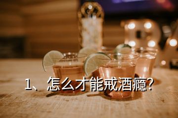 1、怎么才能戒酒癮？