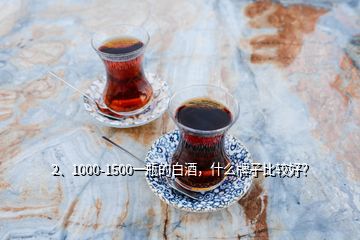 2、1000-1500一瓶的白酒，什么牌子比較好？