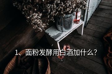 1、面粉發(fā)酵用白酒加什么？