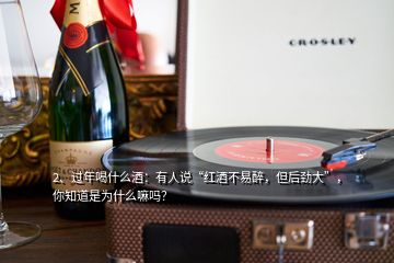 2、過年喝什么酒：有人說“紅酒不易醉，但后勁大”，你知道是為什么嘛嗎？