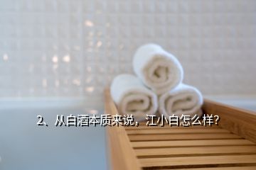 2、從白酒本質(zhì)來說，江小白怎么樣？