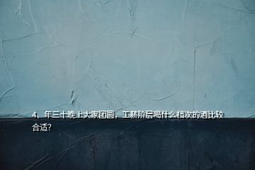 4、年三十晚上大家團(tuán)圓，工薪階層喝什么檔次的酒比較合適？