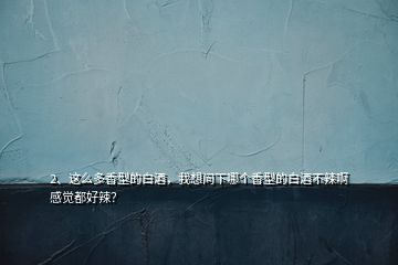 2、這么多香型的白酒，我想問下哪個香型的白酒不辣啊感覺都好辣？