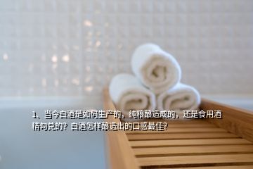 1、當(dāng)今白酒是如何生產(chǎn)的，純糧釀造成的，還是食用酒精勾兌的？白酒怎樣釀造出的口感最佳？