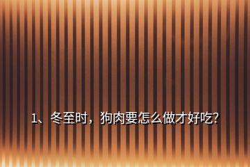 1、冬至時，狗肉要怎么做才好吃？