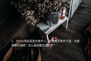 1、為什么現(xiàn)在有些中老年人，即使經(jīng)濟條件不錯，也愛喝散白酒呢？怎么鑒別散白酒好壞？