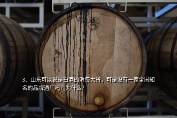 3、山東可以說是白酒的消費大省，可是沒有一家全國知名的品牌酒廠嗎？為什么？