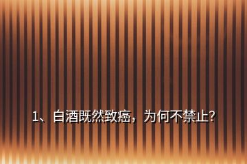 1、白酒既然致癌，為何不禁止？