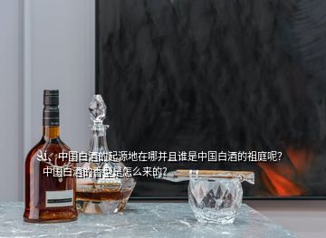 1、中國白酒的起源地在哪并且誰是中國白酒的祖庭呢？中國白酒的香型是怎么來的？