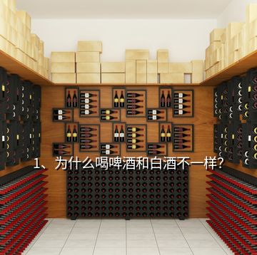 1、為什么喝啤酒和白酒不一樣？