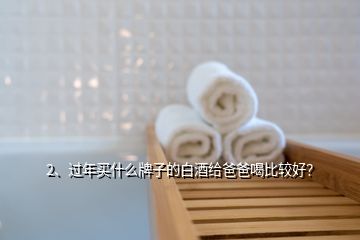 2、過年買什么牌子的白酒給爸爸喝比較好？