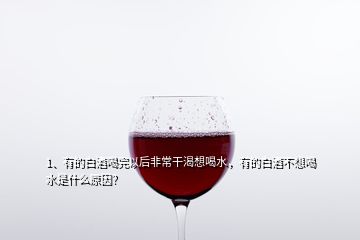 1、有的白酒喝完以后非常干渴想喝水，有的白酒不想喝水是什么原因？