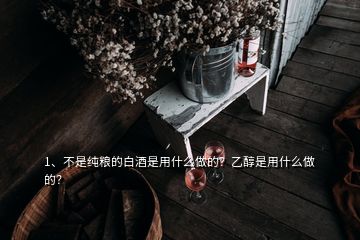 1、不是純糧的白酒是用什么做的？乙醇是用什么做的？