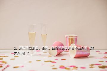 2、酒精可以消毒，殺菌。每天喝高度酒會(huì)不會(huì)殺菌（體內(nèi)殺菌）？