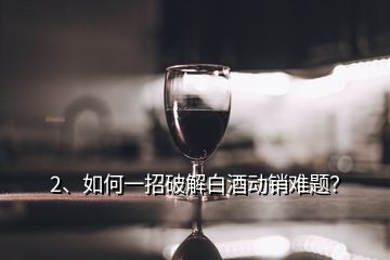 2、如何一招破解白酒動銷難題？