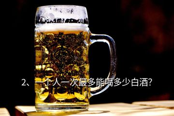 2、一個(gè)人一次最多能喝多少白酒？