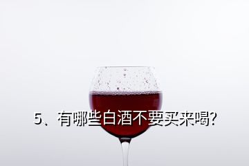 5、有哪些白酒不要買來(lái)喝？