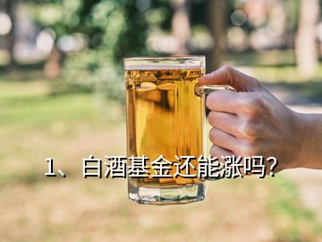 1、白酒基金還能漲嗎？