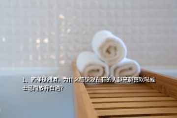 1、同樣是烈酒，為什么感覺現(xiàn)在有的人越來越喜歡喝威士忌而放棄白酒？