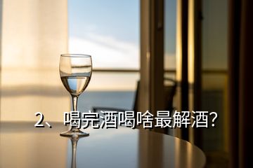 2、喝完酒喝啥最解酒？