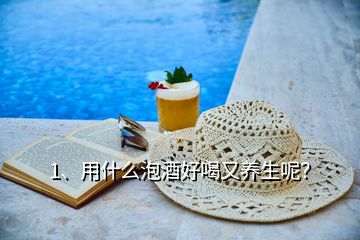 1、用什么泡酒好喝又養(yǎng)生呢？