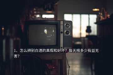 1、怎么辨別白酒的真假和好壞？每天喝多少有益無害？