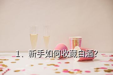 1、新手如何收藏白酒？