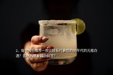 2、每個省份推薦一款比較有代表性的90年代的光瓶白酒？各地的朋友踴躍回答？