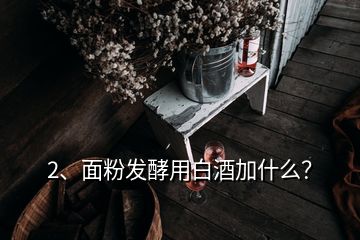 2、面粉發(fā)酵用白酒加什么？