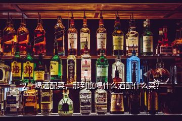 2、喝酒配菜，那到底喝什么酒配什么菜？