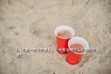 1、年薪一百萬的男人，一般聚會喝什么價格的白酒？