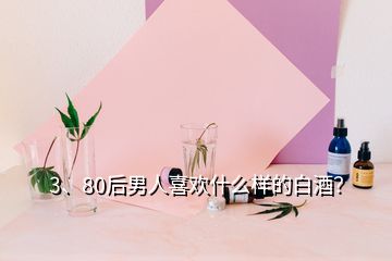 3、80后男人喜歡什么樣的白酒？