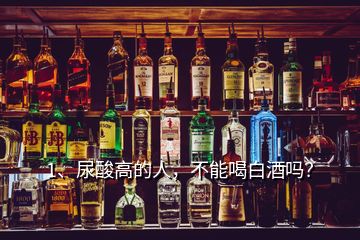 1、尿酸高的人，不能喝白酒嗎？