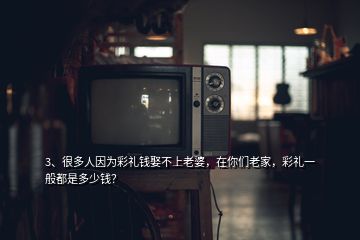 3、很多人因?yàn)椴识Y錢娶不上老婆，在你們老家，彩禮一般都是多少錢？