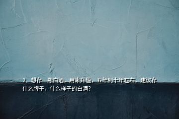 2、想存一瓶白酒，用來升值，五年到十年左右，建議存什么牌子，什么樣子的白酒？