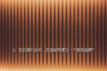 2、在白酒行業(yè)中，應(yīng)該如何建立一個新的品牌？