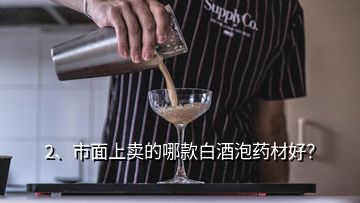 2、市面上賣的哪款白酒泡藥材好？