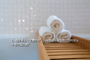 2、俄羅斯人“無酒不歡”，純度越高越喜歡，為何卻從不喝中國白酒？