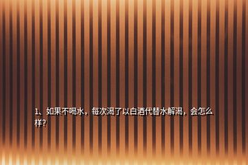 1、如果不喝水，每次渴了以白酒代替水解渴，會(huì)怎么樣？