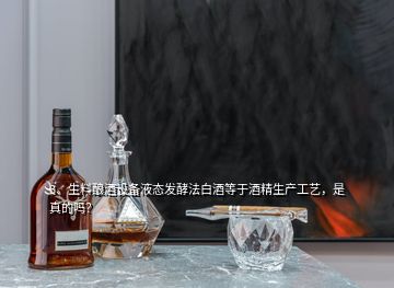 3、生料釀酒設(shè)備液態(tài)發(fā)酵法白酒等于酒精生產(chǎn)工藝，是真的嗎？