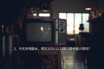 3、今天市場跳水，明天2020.12.23周三股市能止跌嗎？