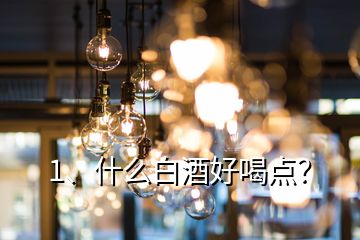 1、什么白酒好喝點(diǎn)？