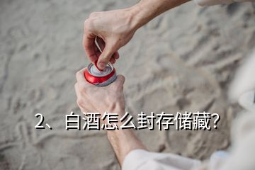 2、白酒怎么封存儲藏？