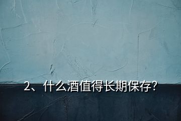 2、什么酒值得長(zhǎng)期保存？