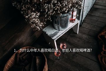 1、為什么中年人喜歡喝白酒，年輕人喜歡喝啤酒？