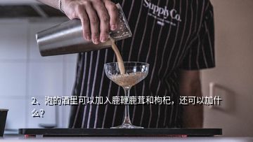 2、泡的酒里可以加入鹿鞭鹿茸和枸杞，還可以加什么？