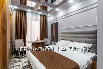 1、你覺得什么白酒好喝，什么白酒適合收藏？