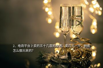 2、電商平臺(tái)上賣的五十幾度的白酒，賣幾元一斤，到底怎么做出來(lái)的？