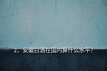 2、安徽白酒在國內(nèi)算什么水平？